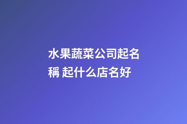 水果蔬菜公司起名稱 起什么店名好-第1張-公司起名-玄機派